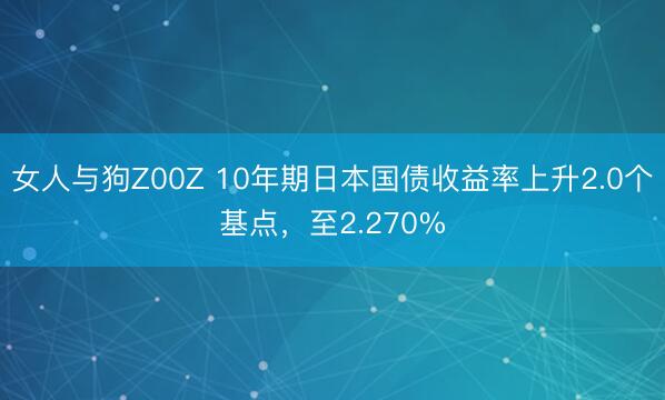女人与狗Z00Z 10年期日本国债收益率上升2.0个基点，至2.270%