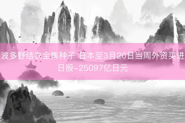 波多野结衣全集种子 日本至3月20日当周外资买进日股-25097亿日元