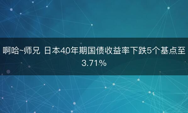 啊哈~师兄 日本40年期国债收益率下跌5个基点至3.71%