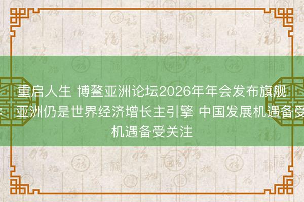 重启人生 博鳌亚洲论坛2026年年会发布旗舰报告： 亚洲仍是世界经济增长主引擎 中国发展机遇备受关注