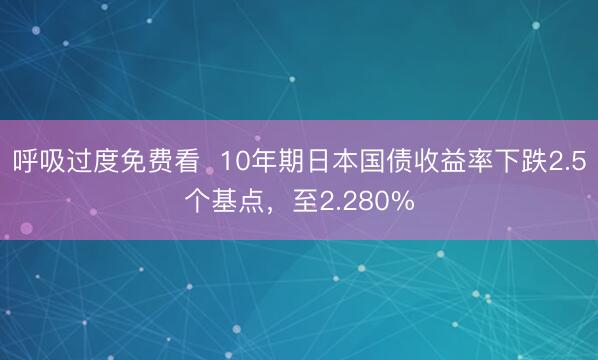 呼吸过度免费看  10年期日本国债收益率下跌2.5个基点，至2.280%