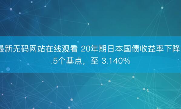 最新无码网站在线观看 20年期日本国债收益率下降2.5个基点,至 3.140%