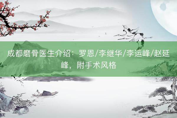 成都磨骨医生介绍:罗恩/李继华/李运峰/赵延峰,附手术风格