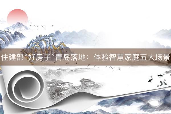 住建部“好房子”青岛落地：体验智慧家庭五大场景