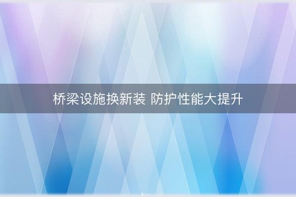 桥梁设施换新装 防护性能大提升