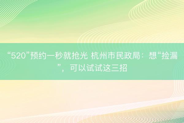 “520”预约一秒就抢光 杭州市民政局：想“捡漏”，可以试试这三招