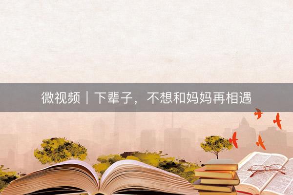 微视频｜下辈子，不想和妈妈再相遇