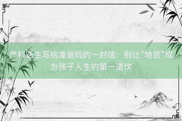 产科医生写给准爸妈的一封信：别让“地贫”成为孩子人生的第一道坎