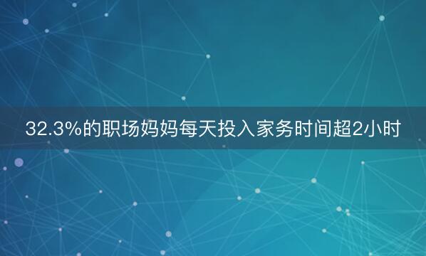 32.3%的职场妈妈每天投入家务时间超2小时