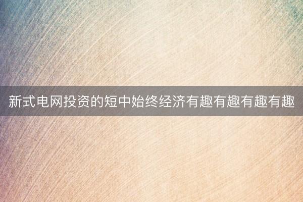 新式电网投资的短中始终经济有趣有趣有趣有趣