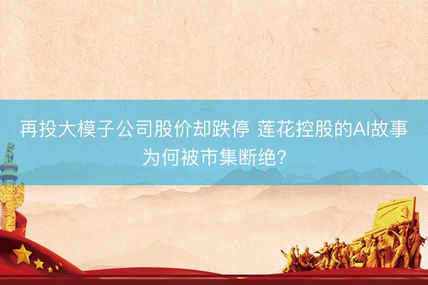 再投大模子公司股价却跌停 莲花控股的AI故事为何被市集断绝？