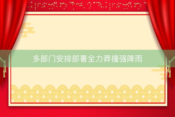 多部门安排部署全力莽撞强降雨