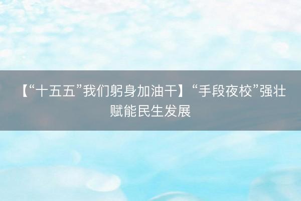 【“十五五”我们躬身加油干】“手段夜校”强壮赋能民生发展