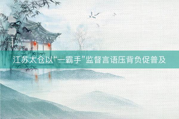 江苏太仓以“一霸手”监督言语压背负促普及