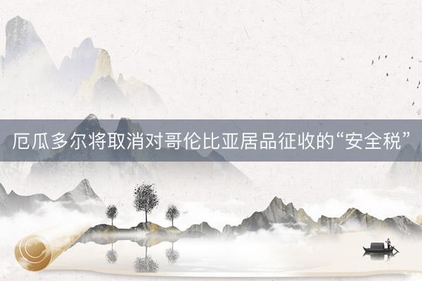 厄瓜多尔将取消对哥伦比亚居品征收的“安全税”