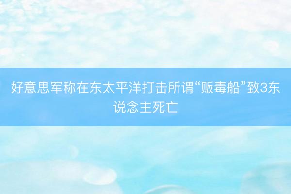 好意思军称在东太平洋打击所谓“贩毒船”致3东说念主死亡