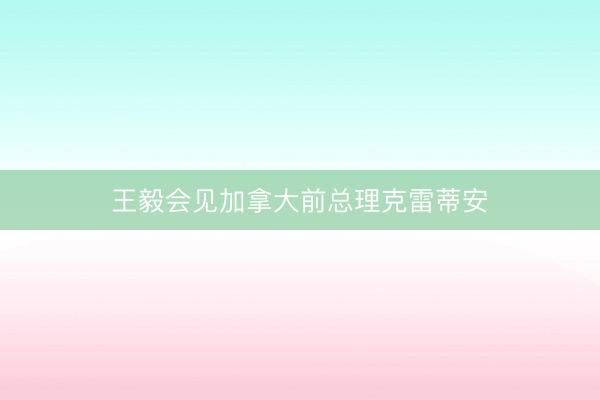 王毅会见加拿大前总理克雷蒂安