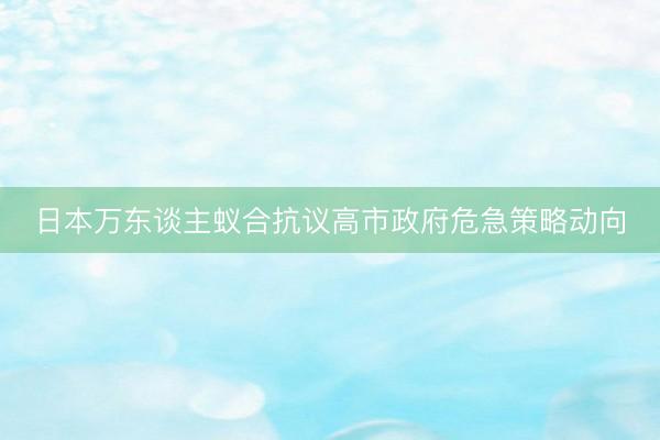 日本万东谈主蚁合抗议高市政府危急策略动向