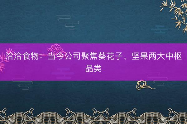 洽洽食物：当今公司聚焦葵花子、坚果两大中枢品类