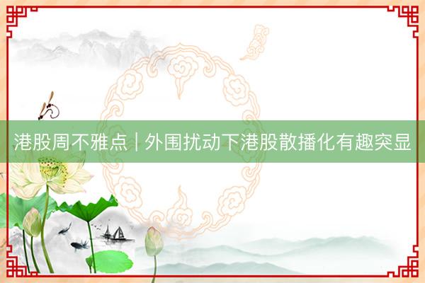港股周不雅点 | 外围扰动下港股散播化有趣突显