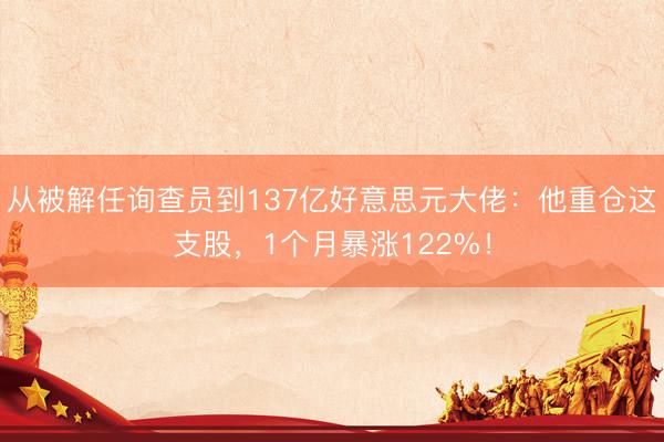 从被解任询查员到137亿好意思元大佬：他重仓这支股，1个月暴涨122%！