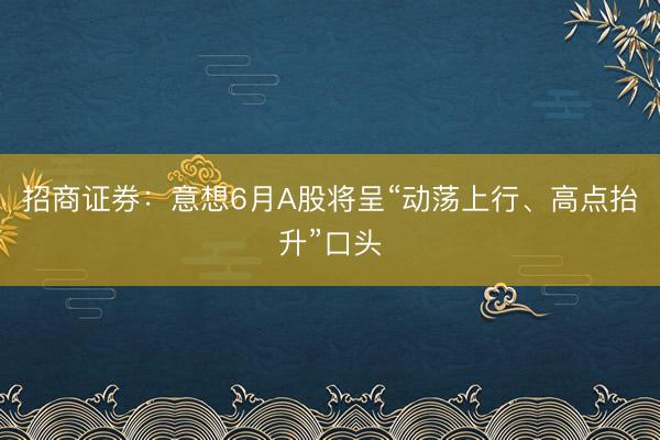 招商证券：意想6月A股将呈“动荡上行、高点抬升”口头