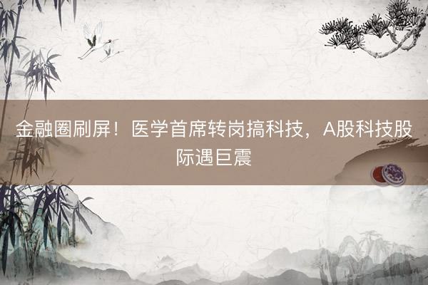 金融圈刷屏！医学首席转岗搞科技，A股科技股际遇巨震