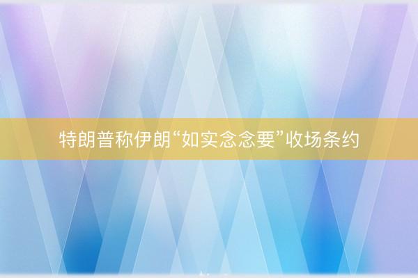 特朗普称伊朗“如实念念要”收场条约