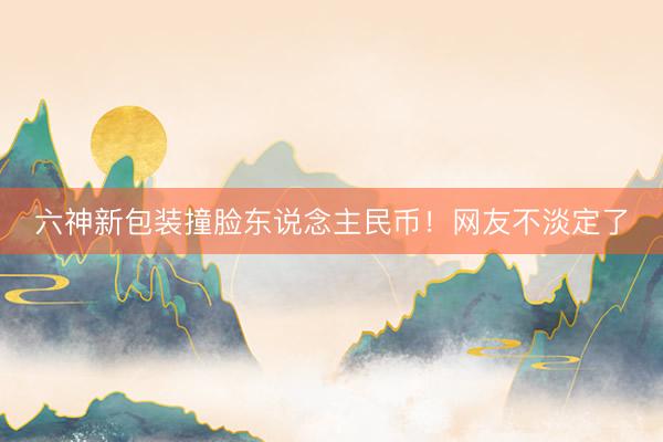 六神新包装撞脸东说念主民币！网友不淡定了