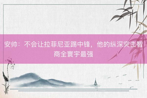 安帅：不会让拉菲尼亚踢中锋，他的纵深突击智商全寰宇最强