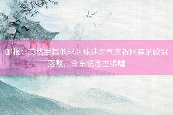 邮报：英格兰其他球队球迷淘气庆祝阿森纳欧冠落败，令东说念主唏嘘