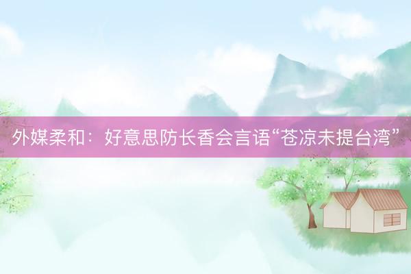 外媒柔和：好意思防长香会言语“苍凉未提台湾”