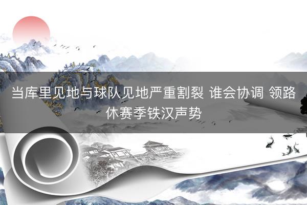 当库里见地与球队见地严重割裂 谁会协调 领路休赛季铁汉声势