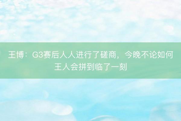 王博：G3赛后人人进行了磋商，今晚不论如何王人会拼到临了一刻