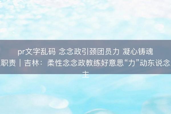 pr文字乱码 念念政引颈团员力 凝心铸魂担职责｜吉林：柔性念念政教练好意思“力”动东说念主