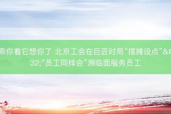 乖你看它想你了 北京工会在巨匠时局“摆摊设点” “员工同样会”濒临面服务员工