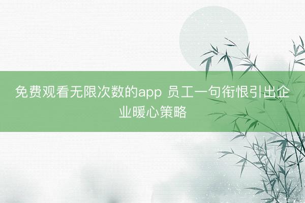 免费观看无限次数的app 员工一句衔恨引出企业暖心策略