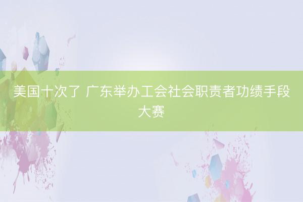 美国十次了 广东举办工会社会职责者功绩手段大赛