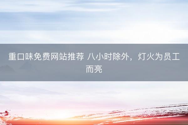 重口味免费网站推荐 八小时除外，灯火为员工而亮