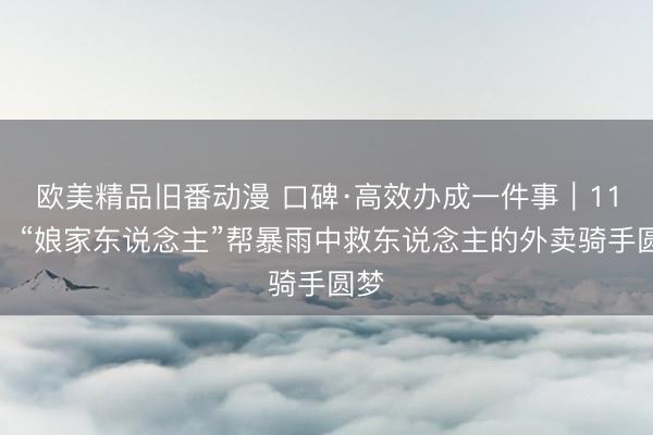 欧美精品旧番动漫 口碑·高效办成一件事｜11天！“娘家东说念主”帮暴雨中救东说念主的外卖骑手圆梦