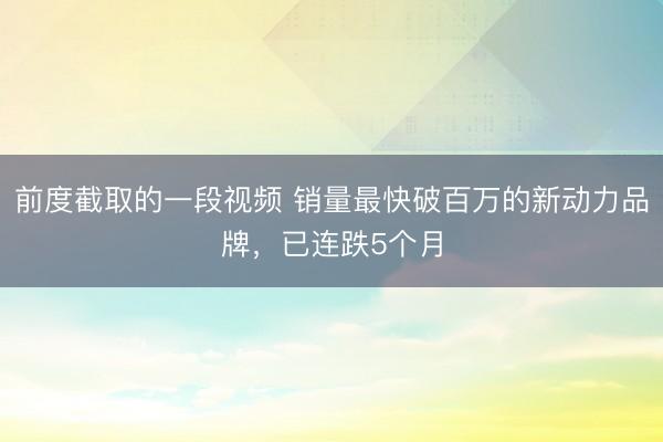 前度截取的一段视频 销量最快破百万的新动力品牌，已连跌5个月