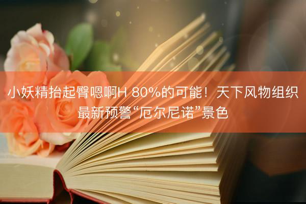 小妖精抬起臀嗯啊H 80%的可能！天下风物组织最新预警“厄尔尼诺”景色