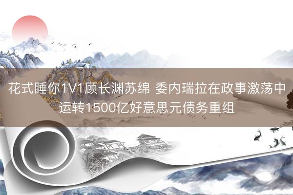 花式睡你1V1顾长渊苏绵 委内瑞拉在政事激荡中运转1500亿好意思元债务重组