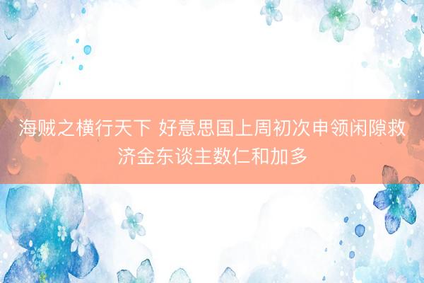 海贼之横行天下 好意思国上周初次申领闲隙救济金东谈主数仁和加多