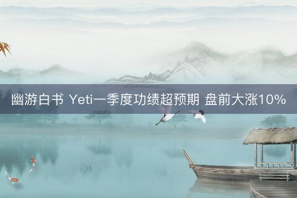 幽游白书 Yeti一季度功绩超预期 盘前大涨10%