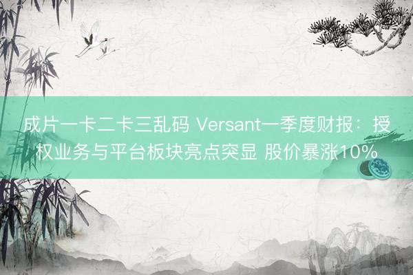 成片一卡二卡三乱码 Versant一季度财报：授权业务与平台板块亮点突显 股价暴涨10%