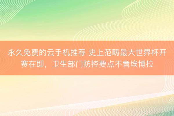 永久免费的云手机推荐 史上范畴最大世界杯开赛在即,卫生部门防控要点不啻埃博拉