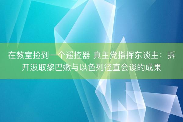在教室捡到一个遥控器 真主党指挥东谈主：拆开汲取黎巴嫩与以色列径直会谈的成果