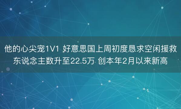 他的心尖宠1V1 好意思国上周初度恳求空闲援救东说念主数升至22.5万 创本年2月以来新高