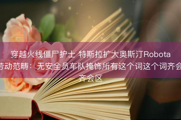 穿越火线僵尸护士 特斯拉扩大奥斯汀Robotaxi劳动范畴:无安全员车队掩饰所有这个词这个词齐会区